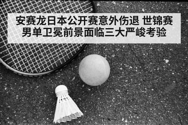 安赛龙日本公开赛意外伤退 世锦赛男单卫冕前景面临三大严峻考验
