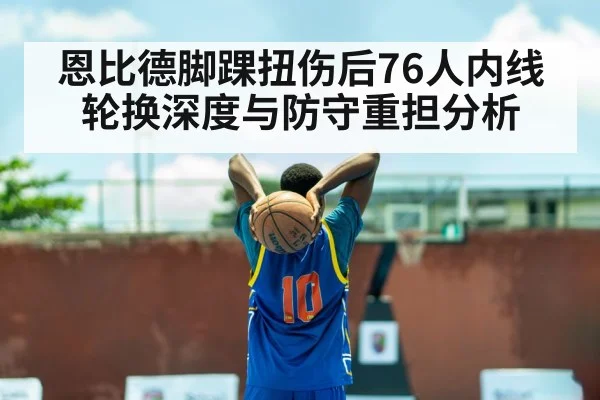 恩比德脚踝扭伤后76人内线轮换深度与防守重担分析