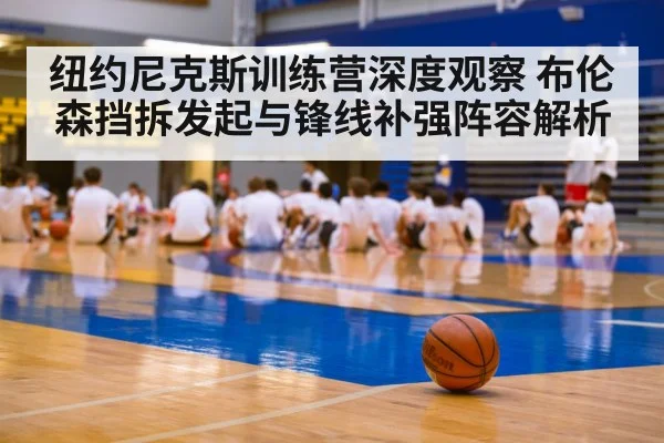 纽约尼克斯训练营深度观察 布伦森挡拆发起与锋线补强阵容解析